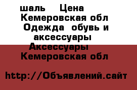 шаль  › Цена ­ 300 - Кемеровская обл. Одежда, обувь и аксессуары » Аксессуары   . Кемеровская обл.